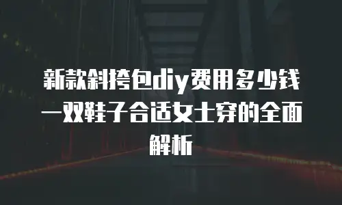 新款斜挎包diy费用多少钱一双鞋子合适女士穿的全面解析