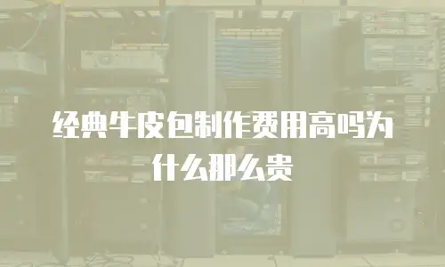 经典牛皮包制作费用高吗为什么那么贵