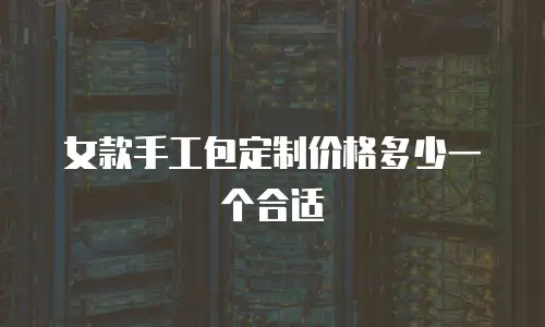 女款手工包定制价格多少一个合适