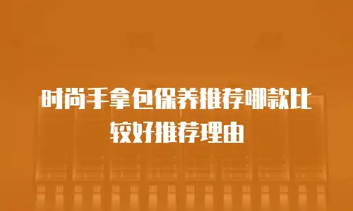 时尚手拿包保养推荐哪款比较好推荐理由