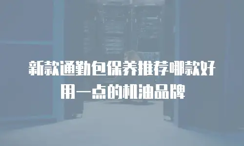新款通勤包保养推荐哪款好用一点的机油品牌