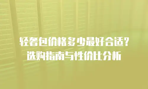 轻奢包价格多少最好合适？选购指南与性价比分析