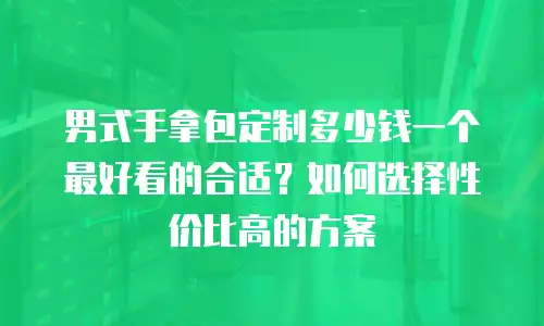 男式手拿包定制多少钱一个最好看的合适？如何选择性价比高的方案