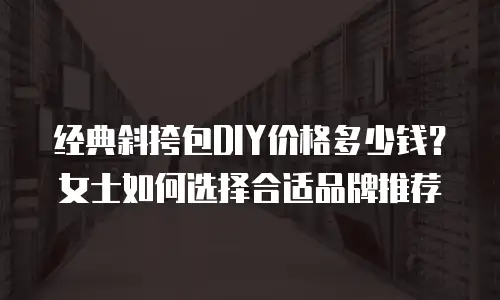 经典斜挎包DIY价格多少钱？女士如何选择合适品牌推荐