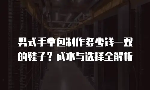 男式手拿包制作多少钱一双的鞋子？成本与选择全解析