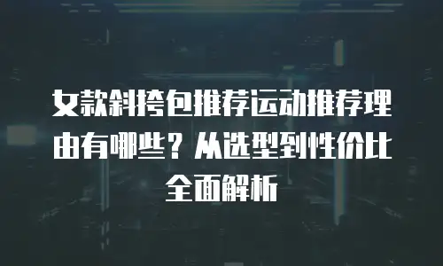 女款斜挎包推荐运动推荐理由有哪些？从选型到性价比全面解析