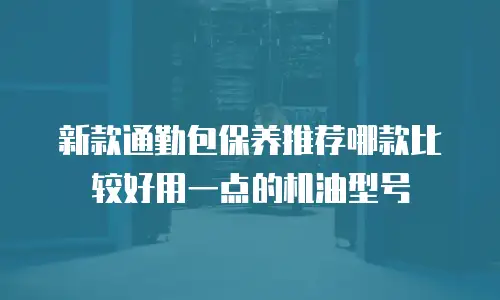 新款通勤包保养推荐哪款比较好用一点的机油型号