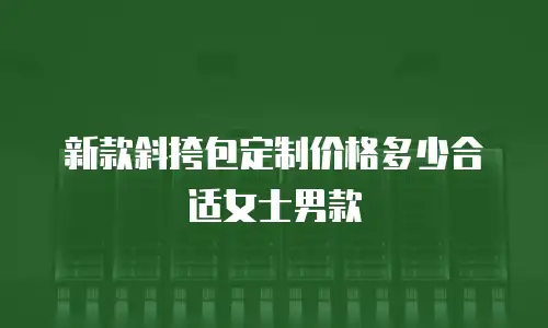 新款斜挎包定制价格多少合适女士男款