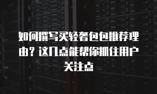如何撰写买轻奢包包推荐理由？这几点能帮你抓住用户关注点