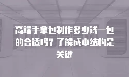 高端手拿包制作多少钱一包的合适吗？了解成本结构是关键