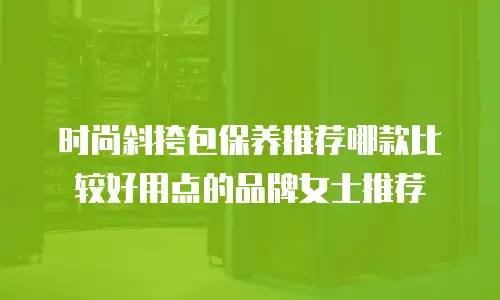 时尚斜挎包保养推荐哪款比较好用点的品牌女士推荐
