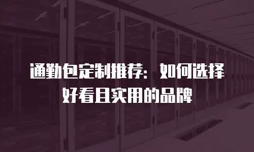 通勤包定制推荐：如何选择好看且实用的品牌