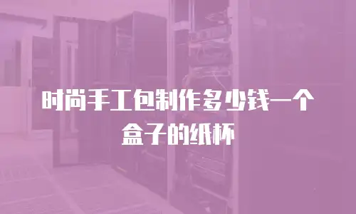 时尚手工包制作多少钱一个盒子的纸杯