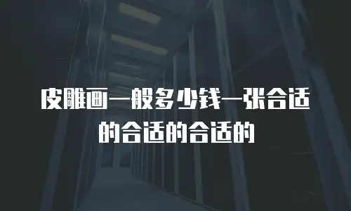 皮雕画一般多少钱一张合适的合适的合适的