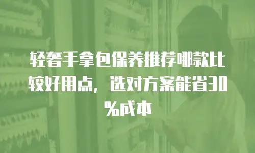 轻奢手拿包保养推荐哪款比较好用点，选对方案能省30%成本