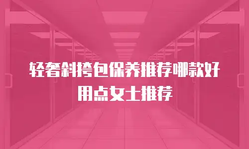 轻奢斜挎包保养推荐哪款好用点女士推荐
