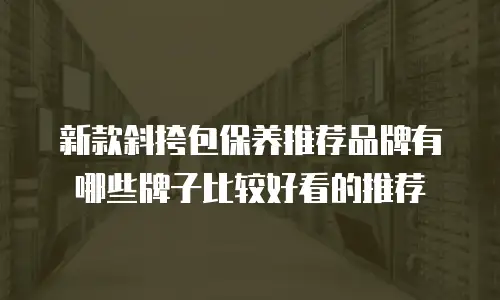 新款斜挎包保养推荐品牌有哪些牌子比较好看的推荐
