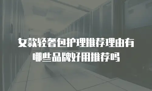 女款轻奢包护理推荐理由有哪些品牌好用推荐吗