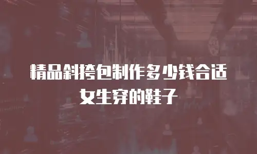 精品斜挎包制作多少钱合适女生穿的鞋子