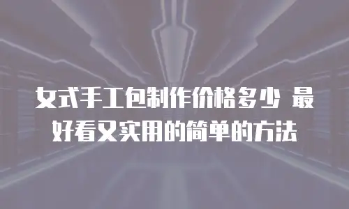 女式手工包制作价格多少 最好看又实用的简单的方法