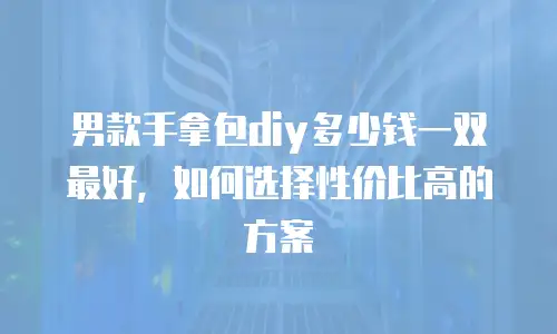 男款手拿包diy多少钱一双最好，如何选择性价比高的方案