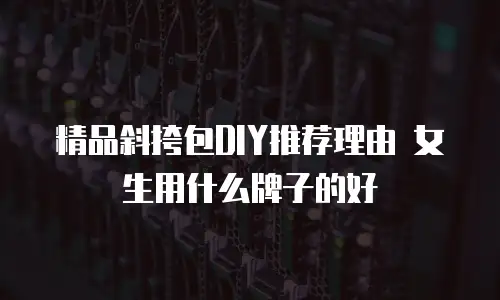 精品斜挎包DIY推荐理由 女生用什么牌子的好
