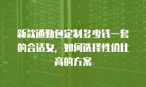 新款通勤包定制多少钱一套的合适女，如何选择性价比高的方案