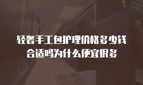 轻奢手工包护理价格多少钱合适吗为什么便宜很多