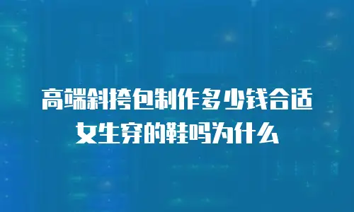 高端斜挎包制作多少钱合适女生穿的鞋吗为什么
