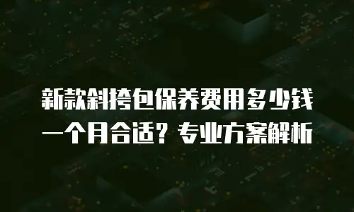 新款斜挎包保养费用多少钱一个月合适？专业方案解析
