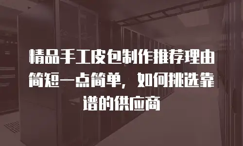 精品手工皮包制作推荐理由简短一点简单，如何挑选靠谱的供应商