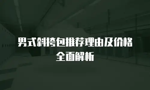 男式斜挎包推荐理由及价格全面解析