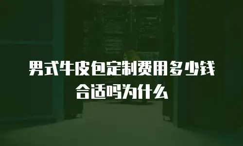 男式牛皮包定制费用多少钱合适吗为什么
