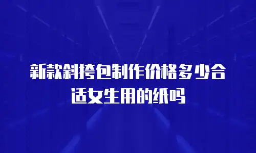新款斜挎包制作价格多少合适女生用的纸吗