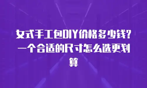 女式手工包DIY价格多少钱？一个合适的尺寸怎么选更划算