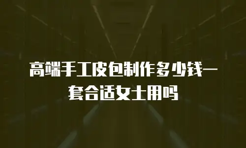 高端手工皮包制作多少钱一套合适女士用吗
