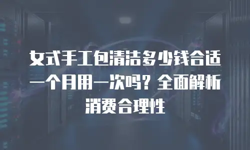 女式手工包清洁多少钱合适一个月用一次吗？全面解析消费合理性