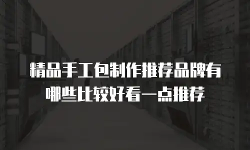 精品手工包制作推荐品牌有哪些比较好看一点推荐