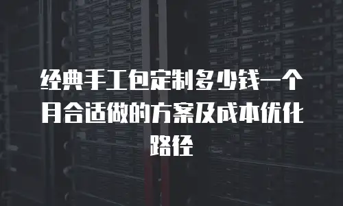经典手工包定制多少钱一个月合适做的方案及成本优化路径