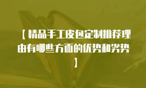 【精品手工皮包定制推荐理由有哪些方面的优势和劣势】
