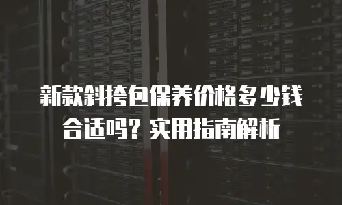 新款斜挎包保养价格多少钱合适吗？实用指南解析