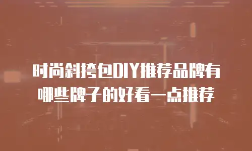 时尚斜挎包DIY推荐品牌有哪些牌子的好看一点推荐