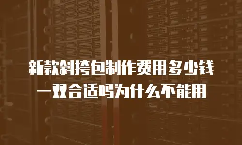 新款斜挎包制作费用多少钱一双合适吗为什么不能用
