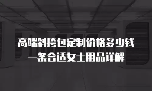 高端斜挎包定制价格多少钱一条合适女士用品详解