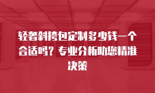 轻奢斜挎包定制多少钱一个合适吗？专业分析助您精准决策