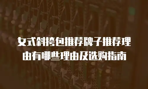 女式斜挎包推荐牌子推荐理由有哪些理由及选购指南