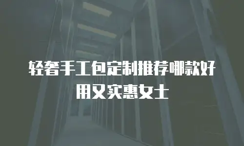 轻奢手工包定制推荐哪款好用又实惠女士