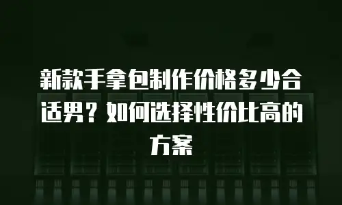 新款手拿包制作价格多少合适男？如何选择性价比高的方案