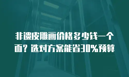 非遗皮雕画价格多少钱一个面？选对方案能省30%预算