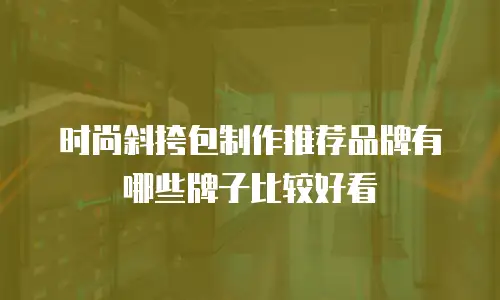 时尚斜挎包制作推荐品牌有哪些牌子比较好看